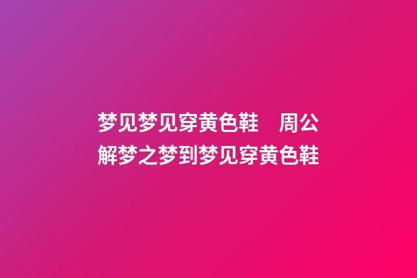 梦见梦见穿黄色鞋　周公解梦之梦到梦见穿黄色鞋